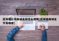 区块链公司商城名称怎么取呢[区块链商城名字有哪些]