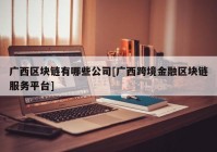 广西区块链有哪些公司[广西跨境金融区块链服务平台]