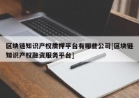 区块链知识产权质押平台有哪些公司[区块链知识产权融资服务平台]