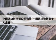 中国区块链培训公司数量[中国区块链行业十大企业]