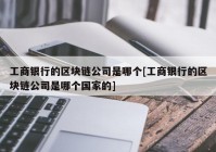 工商银行的区块链公司是哪个[工商银行的区块链公司是哪个国家的]