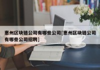 惠州区块链公司有哪些公司[惠州区块链公司有哪些公司招聘]