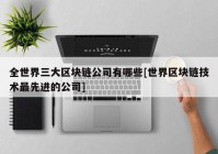 全世界三大区块链公司有哪些[世界区块链技术最先进的公司]