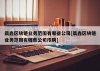 晨鑫区块链业务范围有哪些公司[晨鑫区块链业务范围有哪些公司招聘]