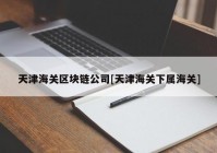 天津海关区块链公司[天津海关下属海关]