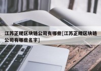 江苏正规区块链公司有哪些[江苏正规区块链公司有哪些名字]