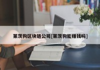 莱茨狗区块链公司[莱茨狗能赚钱吗]