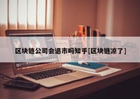 区块链公司会退市吗知乎[区块链凉了]