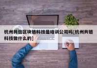 杭州共信区块链科技是培训公司吗[杭州共链科技做什么的]