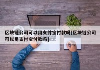 区块链公司可以用支付宝付款吗[区块链公司可以用支付宝付款吗]