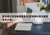 区块链公司注册资金多少[区块链公司注册资金多少钱]