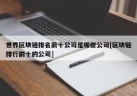 世界区块链排名前十公司是哪些公司[区块链排行前十的公司]