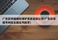 广东区块链版权保护系统定制公司[广东区块链专利在全国名列前茅]