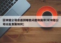 区块链公司会遇到哪些问题和困境[区块链公司以后发展如何]